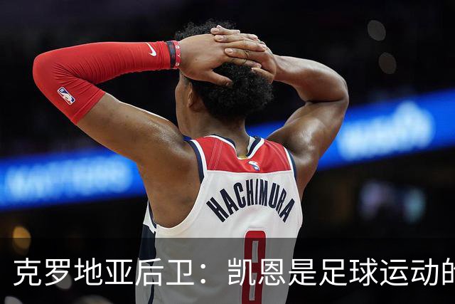 克罗地亚后卫：凯恩是足球运动的大师 我们已准备好和英格兰交手